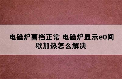 电磁炉高档正常 电磁炉显示e0间歇加热怎么解决